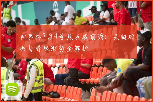 世界杯7月4号焦点战前瞻:关键对决与晋级形势全解析