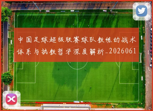 中国足球超级联赛球队教练的战术体系与执教哲学深度解析_20260610190321