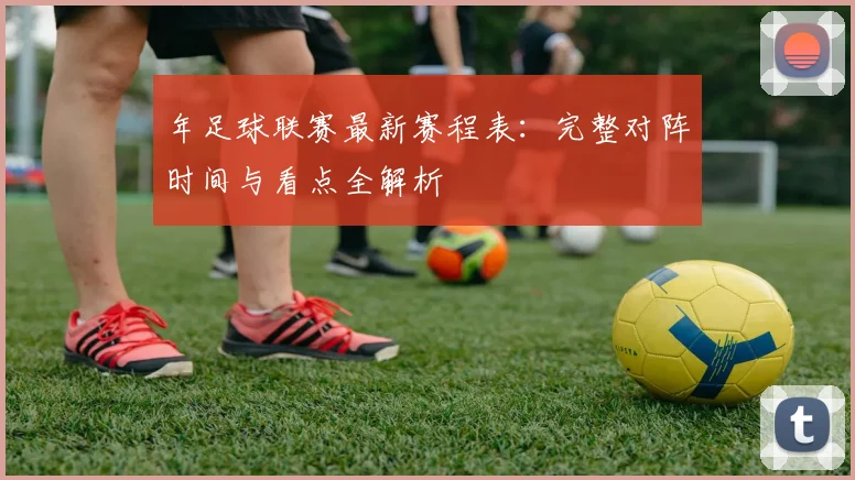年足球联赛最新赛程表：完整对阵时间与看点全解析