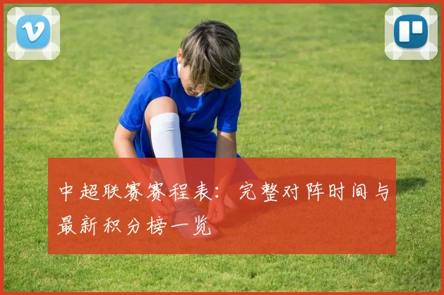 中超联赛赛程表：完整对阵时间与最新积分榜一览