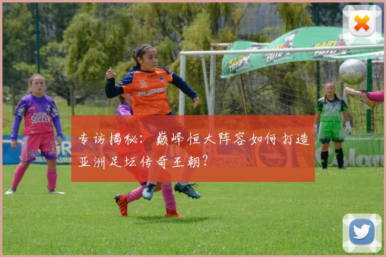 专访揭秘:巅峰恒大阵容如何打造亚洲足坛传奇王朝?