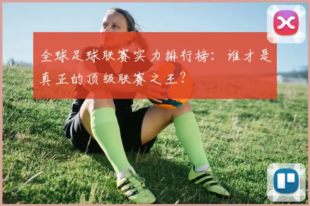 全球足球联赛实力排行榜：谁才是真正的顶级联赛之王？