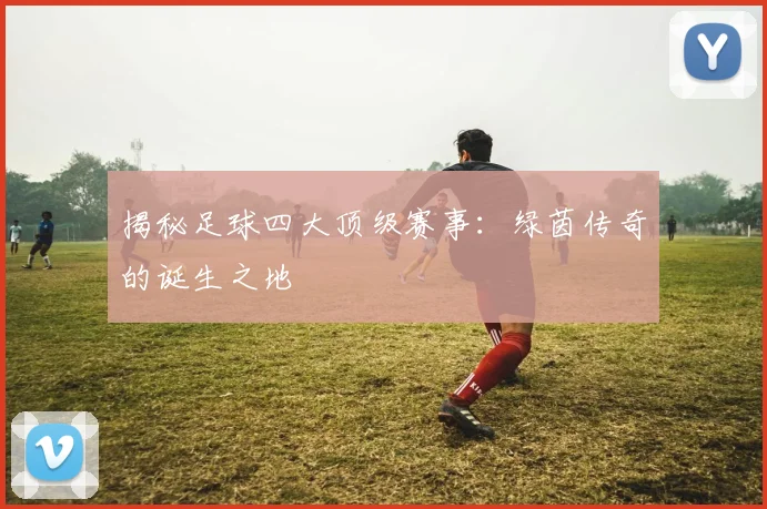 揭秘足球四大顶级赛事：绿茵传奇的诞生之地