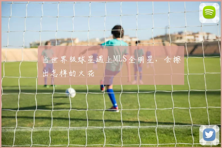 当世界级球星遇上MLS全明星,会擦出怎样的火花