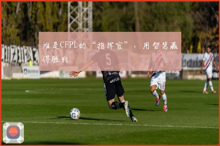 谁是CFPL的“指挥官”，用智慧赢得胜利