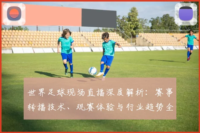 世界足球现场直播深度解析：赛事转播技术、观赛体验与行业趋势全透视_20260609201534