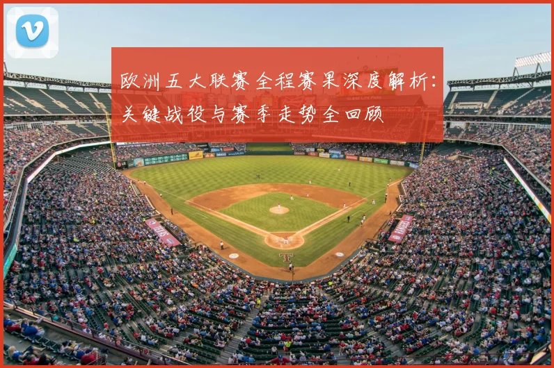 欧洲五大联赛全程赛果深度解析:关键战役与赛季走势全回顾