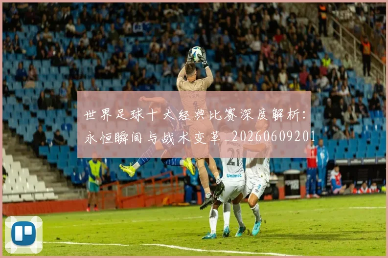 世界足球十大经典比赛深度解析:永恒瞬间与战术变革_20260609201405
