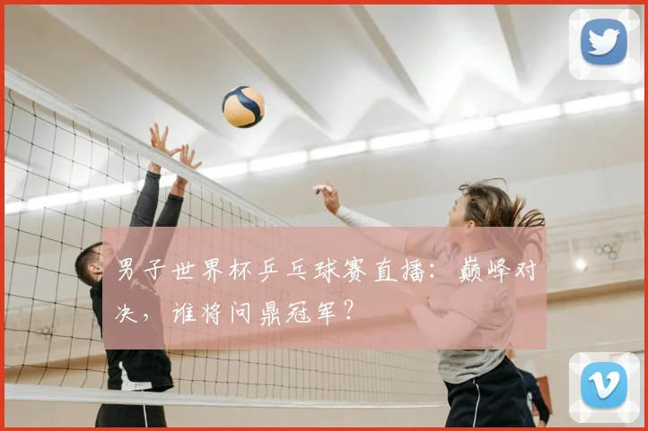 男子世界杯乒乓球赛直播:巅峰对决,谁将问鼎冠军?