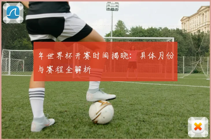 年世界杯开赛时间揭晓：具体月份与赛程全解析