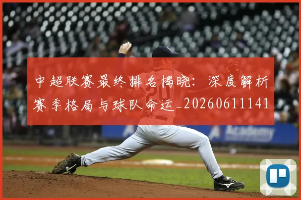 中超联赛最终排名揭晓：深度解析赛季格局与球队命运_20260611141637