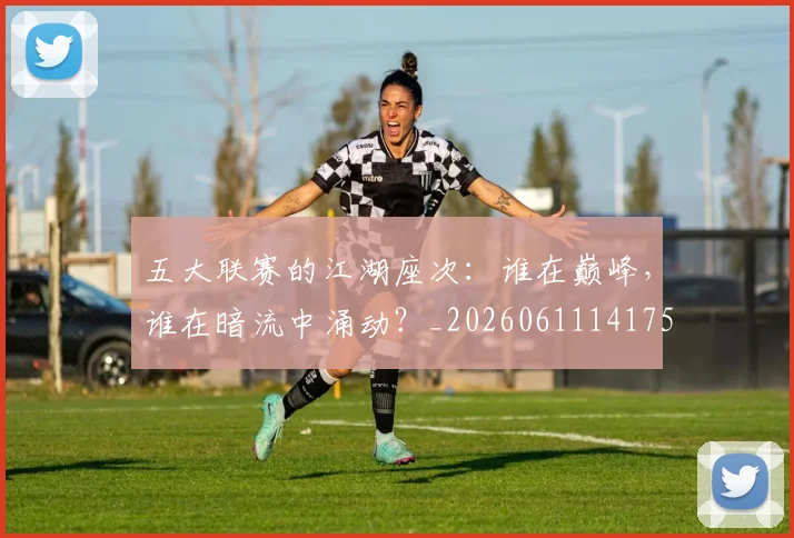 五大联赛的江湖座次：谁在巅峰，谁在暗流中涌动？_20260611141753