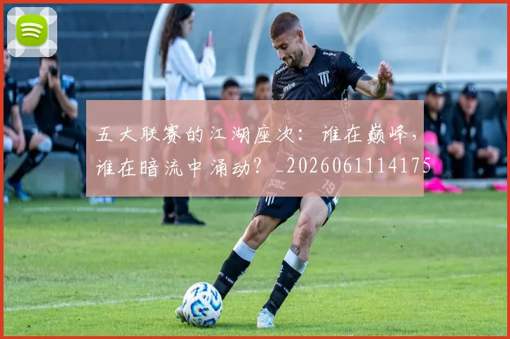五大联赛的江湖座次:谁在巅峰,谁在暗流中涌动?_20260611141753