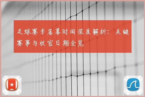 足球赛季落幕时间深度解析:关键赛事与收官日期全览