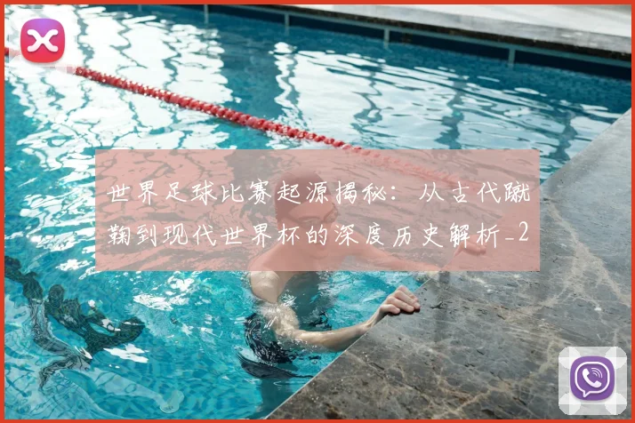 世界足球比赛起源揭秘：从古代蹴鞠到现代世界杯的深度历史解析_20260609201529