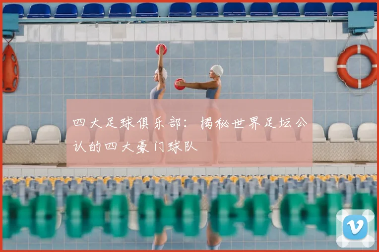 四大足球俱乐部：揭秘世界足坛公认的四大豪门球队