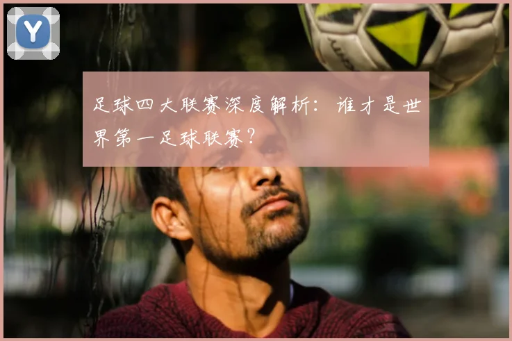 足球四大联赛深度解析：谁才是世界第一足球联赛？
