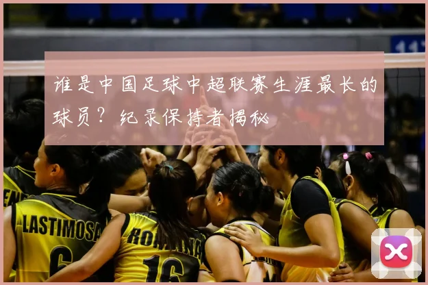 谁是中国足球中超联赛生涯最长的球员?纪录保持者揭秘