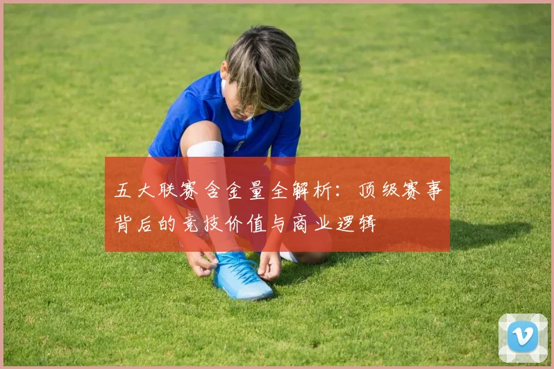 五大联赛含金量全解析：顶级赛事背后的竞技价值与商业逻辑