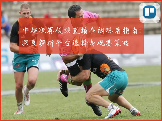 中超联赛视频直播在线观看指南：深度解析平台选择与观赛策略
