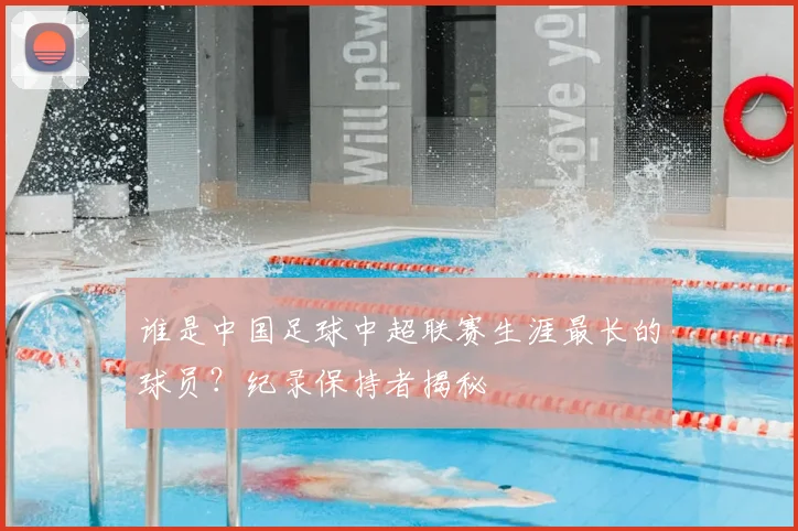 谁是中国足球中超联赛生涯最长的球员?纪录保持者揭秘