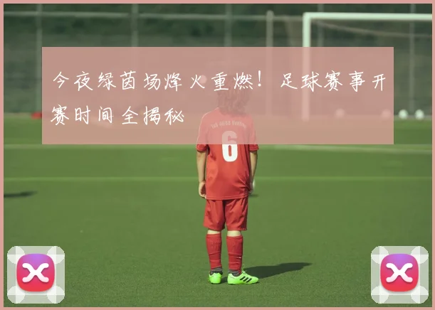 今夜绿茵场烽火重燃！足球赛事开赛时间全揭秘