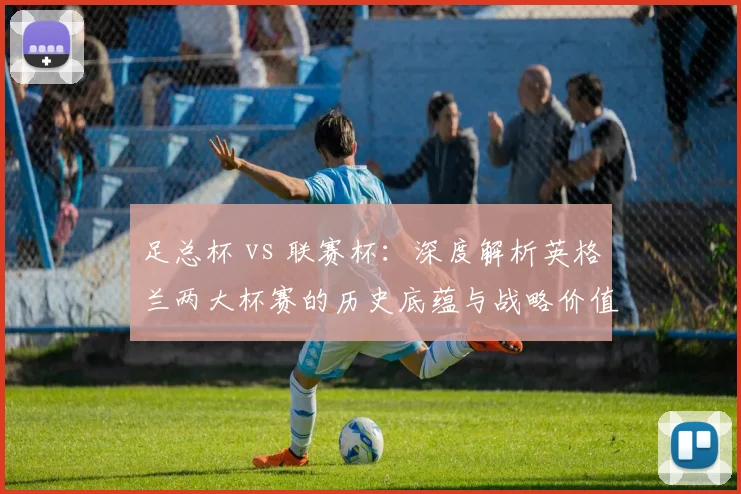 足总杯 vs 联赛杯:深度解析英格兰两大杯赛的历史底蕴与战略价值