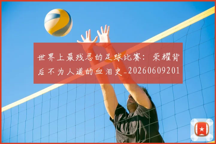 世界上最残忍的足球比赛：荣耀背后不为人道的血泪史_20260609201239