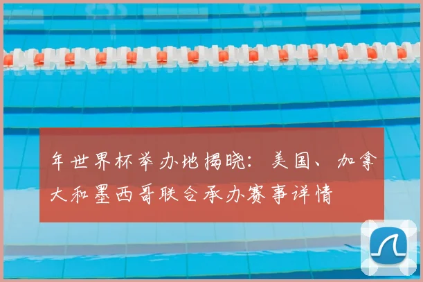 年世界杯举办地揭晓：美国、加拿大和墨西哥联合承办赛事详情